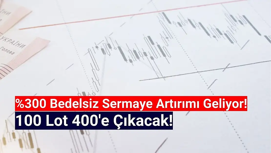 Yüzde 300 Bedelsiz Kararı Geldi! 100 Lot 400 Olacak!